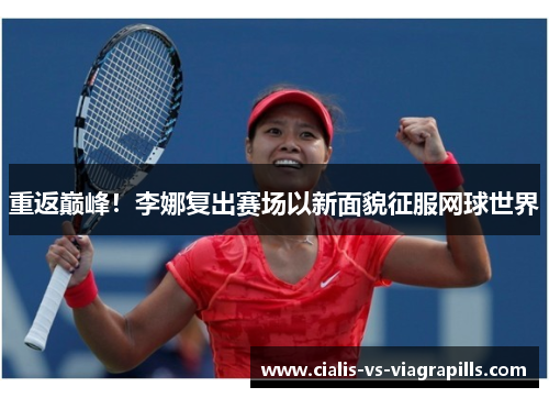 重返巅峰！李娜复出赛场以新面貌征服网球世界
